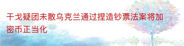 干戈疑团未散乌克兰通过捏造钞票法案将加密币正当化