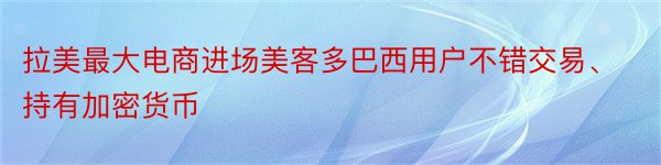 拉美最大电商进场美客多巴西用户不错交易、持有加密货币