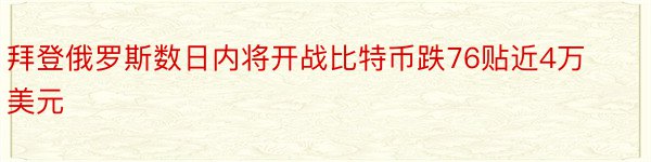 拜登俄罗斯数日内将开战比特币跌76贴近4万美元