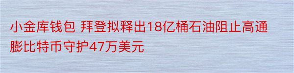 小金库钱包 拜登拟释出18亿桶石油阻止高通膨比特币守护47万美元