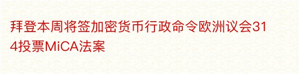 拜登本周将签加密货币行政命令欧洲议会314投票MiCA法案