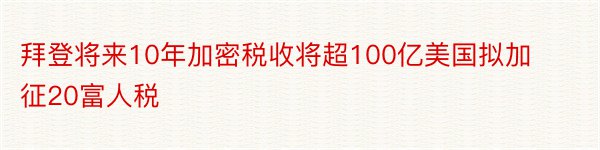 拜登将来10年加密税收将超100亿美国拟加征20富人税