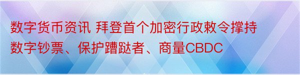 数字货币资讯 拜登首个加密行政敕令撑持数字钞票、保护蹧跶者、商量CBDC