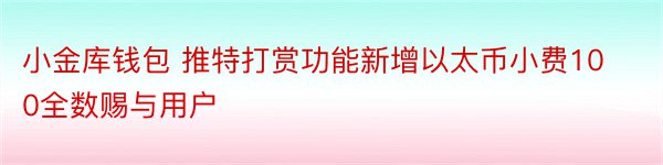 小金库钱包 推特打赏功能新增以太币小费100全数赐与用户