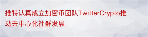 推特认真成立加密币团队TwitterCrypto推动去中心化社群发展