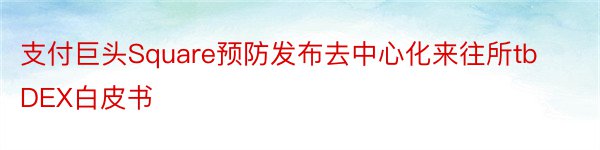 支付巨头Square预防发布去中心化来往所tbDEX白皮书