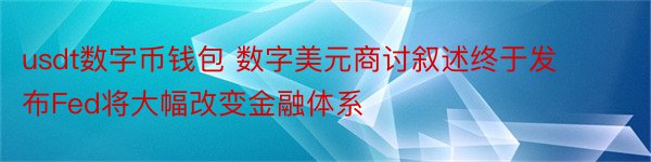 usdt数字币钱包 数字美元商讨叙述终于发布Fed将大幅改变金融体系