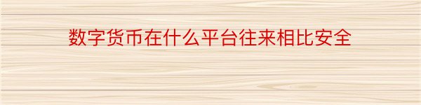 数字货币在什么平台往来相比安全