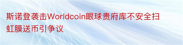 斯诺登袭击Worldcoin眼球贵府库不安全扫虹膜送币引争议