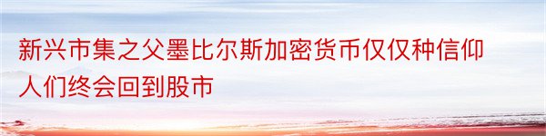 新兴市集之父墨比尔斯加密货币仅仅种信仰人们终会回到股市