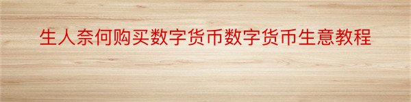 生人奈何购买数字货币数字货币生意教程