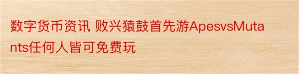 数字货币资讯 败兴猿鼓首先游ApesvsMutants任何人皆可免费玩