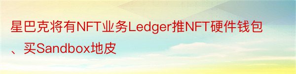 星巴克将有NFT业务Ledger推NFT硬件钱包、买Sandbox地皮