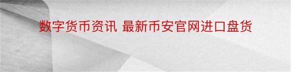 数字货币资讯 最新币安官网进口盘货