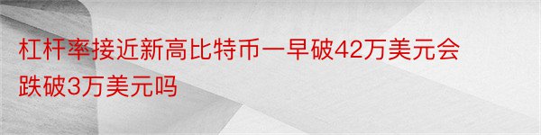 杠杆率接近新高比特币一早破42万美元会跌破3万美元吗