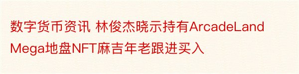 数字货币资讯 林俊杰晓示持有ArcadeLandMega地盘NFT麻吉年老跟进买入