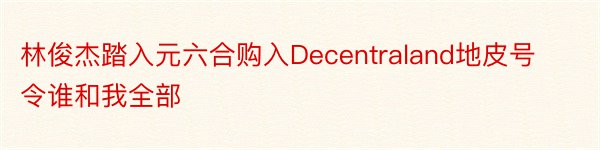 林俊杰踏入元六合购入Decentraland地皮号令谁和我全部