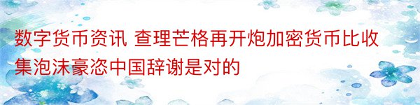 数字货币资讯 查理芒格再开炮加密货币比收集泡沫豪恣中国辞谢是对的