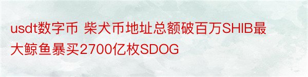 usdt数字币 柴犬币地址总额破百万SHIB最大鲸鱼暴买2700亿枚SDOG