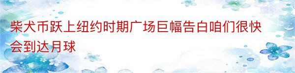 柴犬币跃上纽约时期广场巨幅告白咱们很快会到达月球