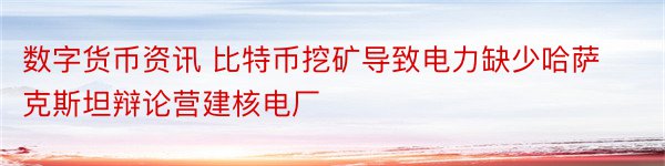 数字货币资讯 比特币挖矿导致电力缺少哈萨克斯坦辩论营建核电厂