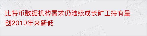 比特币数据机构需求仍陆续成长矿工持有量创2010年来新低