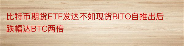 比特币期货ETF发达不如现货BITO自推出后跌幅达BTC两倍