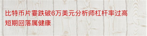 比特币片霎跌破6万美元分析师杠杆率过高短期回落属健康