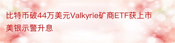 比特币破44万美元Valkyrie矿商ETF获上市美银示警升息