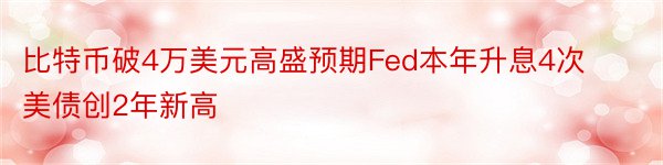 比特币破4万美元高盛预期Fed本年升息4次美债创2年新高