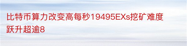 比特币算力改变高每秒19495EXs挖矿难度跃升超逾8