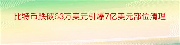 比特币跌破63万美元引爆7亿美元部位清理