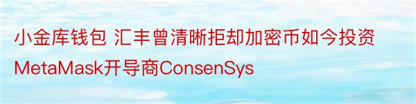 小金库钱包 汇丰曾清晰拒却加密币如今投资MetaMask开导商ConsenSys