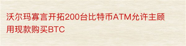 沃尔玛寡言开拓200台比特币ATM允许主顾用现款购买BTC