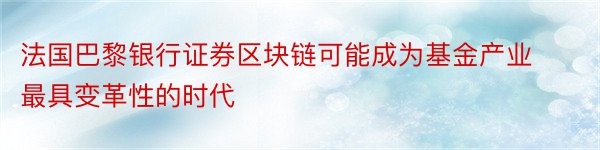 法国巴黎银行证券区块链可能成为基金产业最具变革性的时代