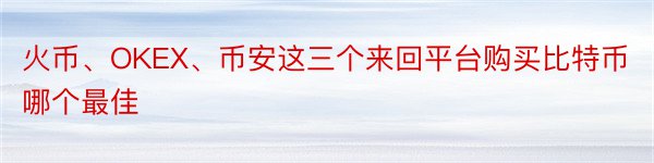 火币、OKEX、币安这三个来回平台购买比特币哪个最佳