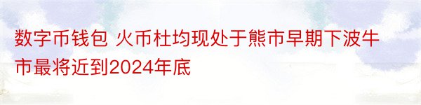 数字币钱包 火币杜均现处于熊市早期下波牛市最将近到2024年底