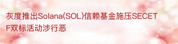 灰度推出Solana(SOL)信赖基金施压SECETF双标活动涉行恶