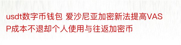 usdt数字币钱包 爱沙尼亚加密新法提高VASP成本不退却个人使用与往返加密币