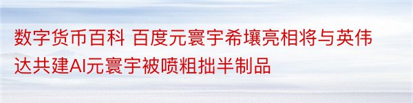 数字货币百科 百度元寰宇希壤亮相将与英伟达共建AI元寰宇被喷粗拙半制品