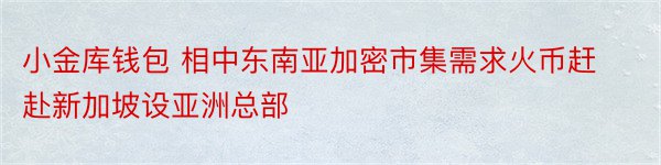 小金库钱包 相中东南亚加密市集需求火币赶赴新加坡设亚洲总部