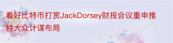 看好比特币打赏JackDorsey财报会议重申推特大众计谋布局