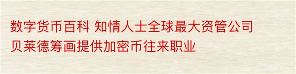 数字货币百科 知情人士全球最大资管公司贝莱德筹画提供加密币往来职业