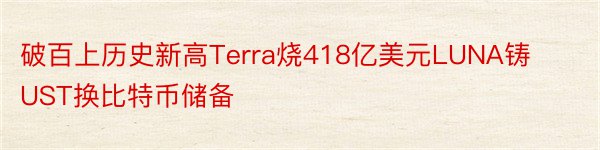 破百上历史新高Terra烧418亿美元LUNA铸UST换比特币储备