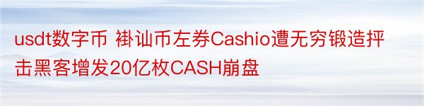 usdt数字币 褂讪币左券Cashio遭无穷锻造抨击黑客增发20亿枚CASH崩盘