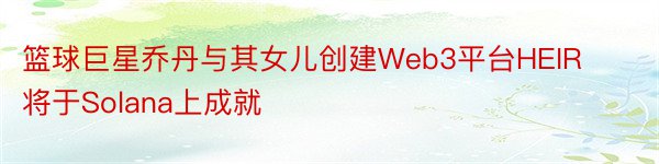 篮球巨星乔丹与其女儿创建Web3平台HEIR将于Solana上成就