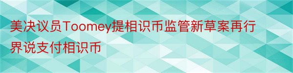 美决议员Toomey提相识币监管新草案再行界说支付相识币