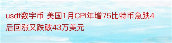 usdt数字币 美国1月CPI年增75比特币急跌4后回涨又跌破43万美元