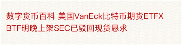 数字货币百科 美国VanEck比特币期货ETFXBTF明晚上架SEC已驳回现货恳求