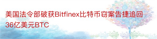 美国法令部破获Bitfinex比特币窃案告捷追回36亿美元BTC